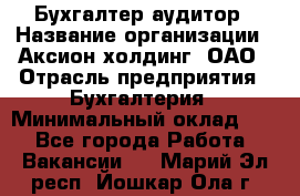 Бухгалтер-аудитор › Название организации ­ Аксион-холдинг, ОАО › Отрасль предприятия ­ Бухгалтерия › Минимальный оклад ­ 1 - Все города Работа » Вакансии   . Марий Эл респ.,Йошкар-Ола г.